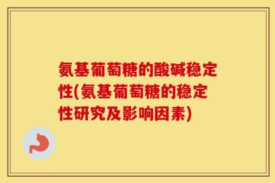 氨基葡萄糖的酸碱稳定性(氨基葡萄糖的稳定性研究及影响因素)
