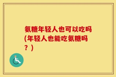 氨糖年轻人也可以吃吗(年轻人也能吃氨糖吗？)