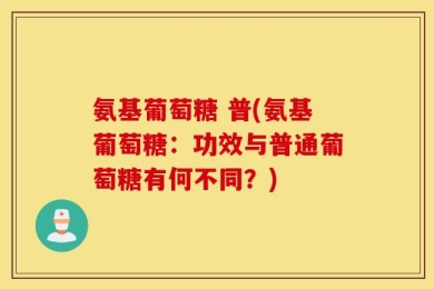 氨基葡萄糖 普(氨基葡萄糖：功效与普通葡萄糖有何不同？)