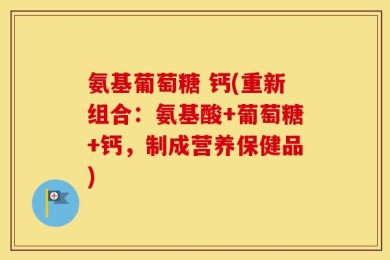 氨基葡萄糖 钙(重新组合：氨基酸+葡萄糖+钙，制成营养保健品)