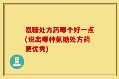 氨糖处方药哪个好一点(说出哪种氨糖处方药更优秀)