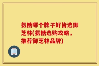 氨糖哪个牌子好皆选御芝林(氨糖选购攻略，推荐御芝林品牌)