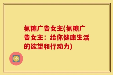 氨糖广告女主(氨糖广告女主：给你健康生活的欲望和行动力)