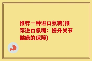 推荐一种进口氨糖(推荐进口氨糖：提升关节健康的保障)