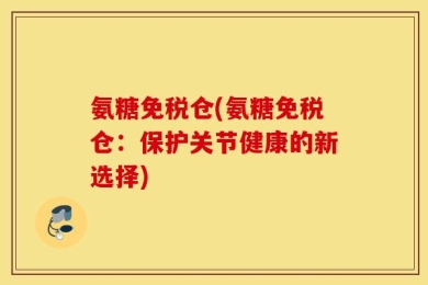 氨糖免税仓(氨糖免税仓：保护关节健康的新选择)