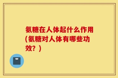 氨糖在人体起什么作用(氨糖对人体有哪些功效？)