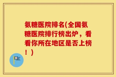 氨糖医院排名(全国氨糖医院排行榜出炉，看看你所在地区是否上榜！)