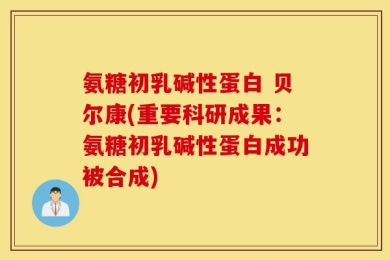 氨糖初乳碱性蛋白 贝尔康(重要科研成果：氨糖初乳碱性蛋白成功被合成)