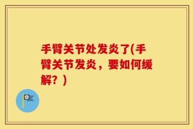 手臂关节处发炎了(手臂关节发炎，要如何缓解？)