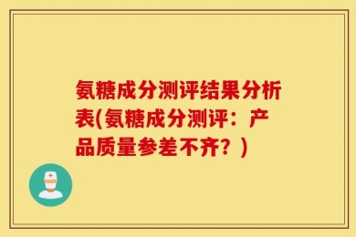氨糖成分测评结果分析表(氨糖成分测评：产品质量参差不齐？)