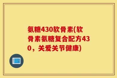 氨糖430软骨素(软骨素氨糖复合配方430，关爱关节健康)