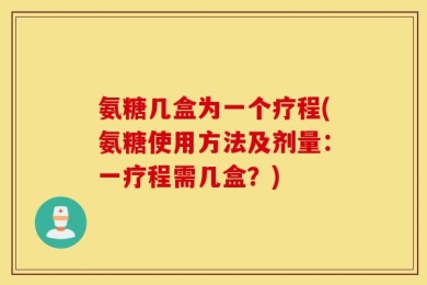 氨糖几盒为一个疗程(氨糖使用方法及剂量：一疗程需几盒？)