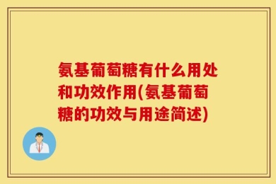 氨基葡萄糖有什么用处和功效作用(氨基葡萄糖的功效与用途简述)