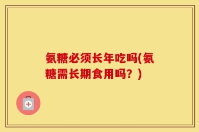 氨糖必须长年吃吗(氨糖需长期食用吗？)