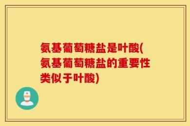 氨基葡萄糖盐是叶酸(氨基葡萄糖盐的重要性类似于叶酸)