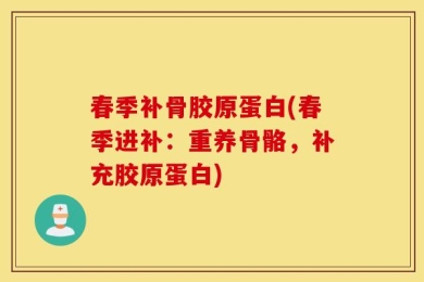 春季补骨胶原蛋白(春季进补：重养骨骼，补充胶原蛋白)
