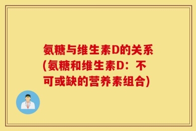 氨糖与维生素D的关系(氨糖和维生素D：不可或缺的营养素组合)