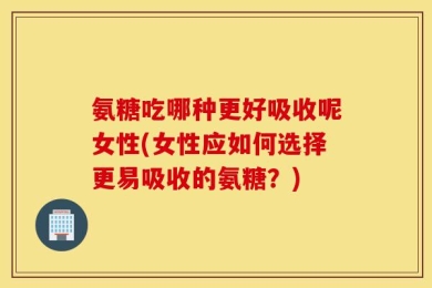 氨糖吃哪种更好吸收呢女性(女性应如何选择更易吸收的氨糖？)