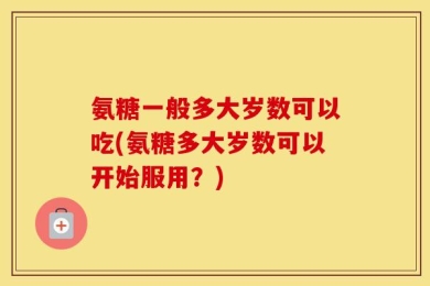氨糖一般多大岁数可以吃(氨糖多大岁数可以开始服用？)