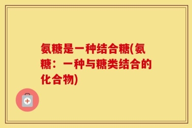 氨糖是一种结合糖(氨糖：一种与糖类结合的化合物)