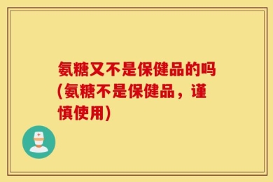 氨糖又不是保健品的吗(氨糖不是保健品，谨慎使用)