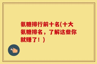 氨糖排行前十名(十大氨糖排名，了解这些你就赚了！)