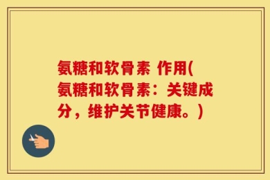 氨糖和软骨素 作用(氨糖和软骨素：关键成分，维护关节健康。)