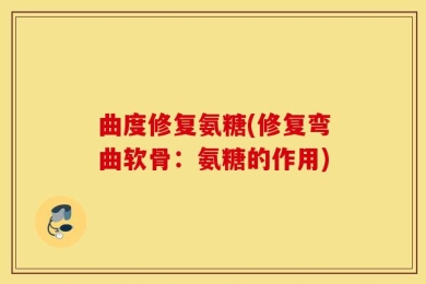 曲度修复氨糖(修复弯曲软骨：氨糖的作用)