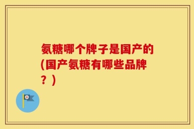 氨糖哪个牌子是国产的(国产氨糖有哪些品牌？)