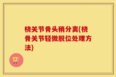 桡关节骨头稍分离(桡骨关节轻微脱位处理方法)
