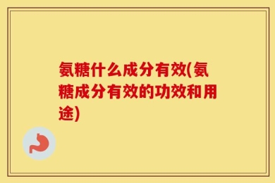 氨糖什么成分有效(氨糖成分有效的功效和用途)