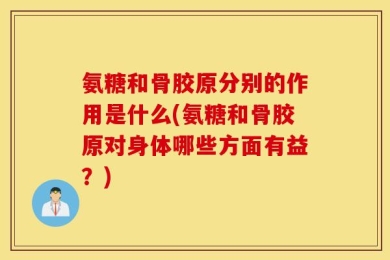 氨糖和骨胶原分别的作用是什么(氨糖和骨胶原对身体哪些方面有益？)