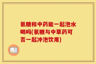 氨糖和中药能一起泡水喝吗(氨糖与中草药可否一起冲泡饮用)