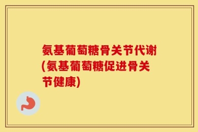 氨基葡萄糖骨关节代谢(氨基葡萄糖促进骨关节健康)