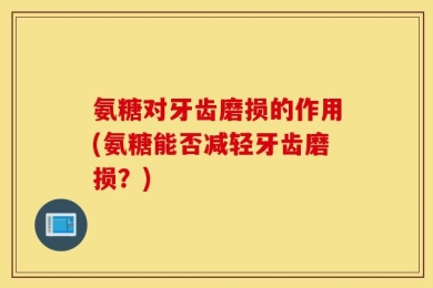 氨糖对牙齿磨损的作用(氨糖能否减轻牙齿磨损？)