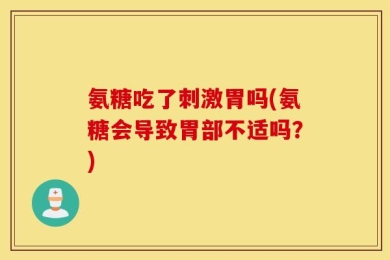 氨糖吃了刺激胃吗(氨糖会导致胃部不适吗？)