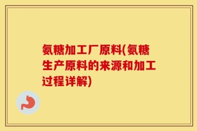氨糖加工厂原料(氨糖生产原料的来源和加工过程详解)