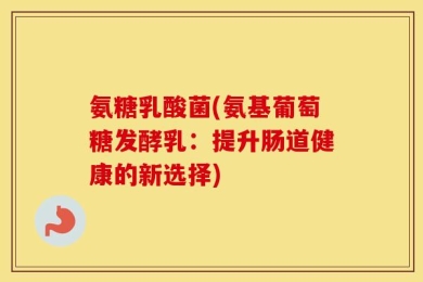 氨糖乳酸菌(氨基葡萄糖发酵乳：提升肠道健康的新选择)