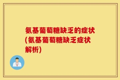 氨基葡萄糖缺乏的症状(氨基葡萄糖缺乏症状解析)