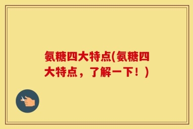 氨糖四大特点(氨糖四大特点，了解一下！)