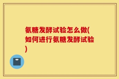 氨糖发酵试验怎么做(如何进行氨糖发酵试验)