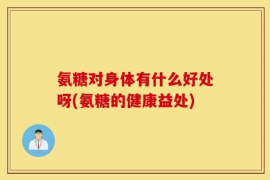 氨糖对身体有什么好处呀(氨糖的健康益处)