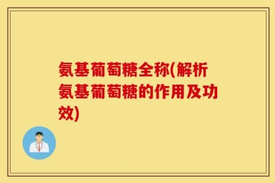 氨基葡萄糖全称(解析氨基葡萄糖的作用及功效)