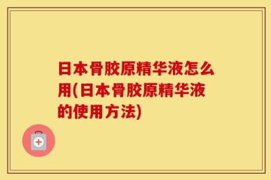 日本骨胶原精华液怎么用(日本骨胶原精华液的使用方法)