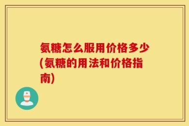 氨糖怎么服用价格多少(氨糖的用法和价格指南)