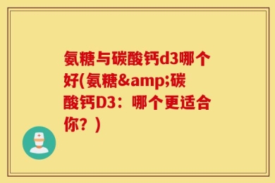 氨糖与碳酸钙d3哪个好(氨糖&碳酸钙D3：哪个更适合你？)