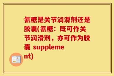 氨糖是关节润滑剂还是胶囊(氨糖：既可作关节润滑剂，亦可作为胶囊 supplement)