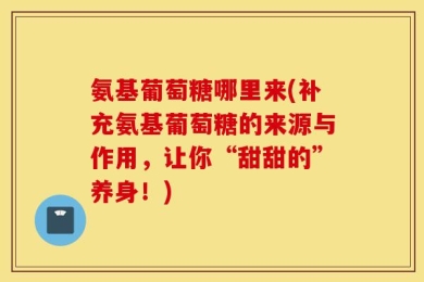 氨基葡萄糖哪里来(补充氨基葡萄糖的来源与作用，让你“甜甜的”养身！)