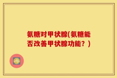 氨糖对甲状腺(氨糖能否改善甲状腺功能？)