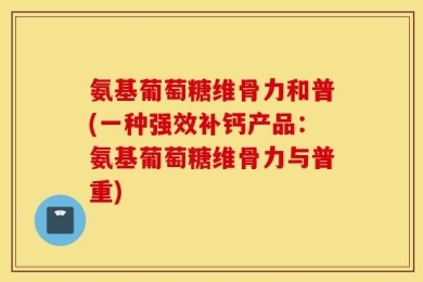 氨基葡萄糖维骨力和普(一种强效补钙产品：氨基葡萄糖维骨力与普重)